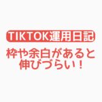 【TikTok運用日記】枠や余白があると伸びづらい！